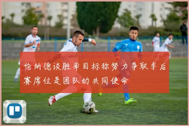 伦纳德谈胜率目标称努力争取季后赛席位是团队的共同使命