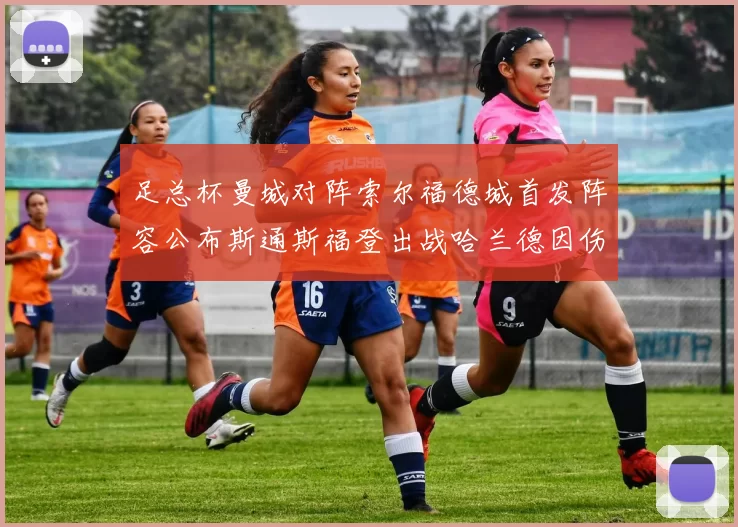 足总杯曼城对阵索尔福德城首发阵容公布斯通斯福登出战哈兰德因伤缺席