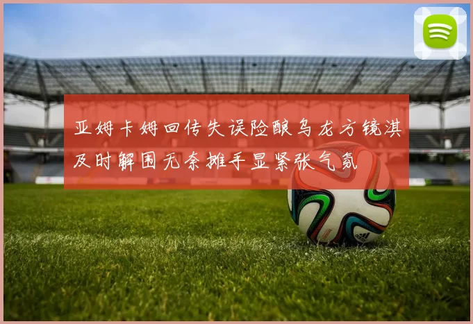 亚姆卡姆回传失误险酿乌龙方镜淇及时解围无奈摊手显紧张气氛
