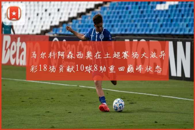马尔科阿森西奥在土超赛场大放异彩18场贡献10球8助重回巅峰状态