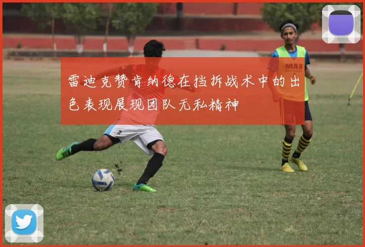 雷迪克赞肯纳德在挡拆战术中的出色表现展现团队无私精神