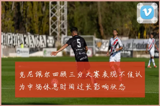 克尼佩尔回顾三分大赛表现不佳认为中场休息时间过长影响状态