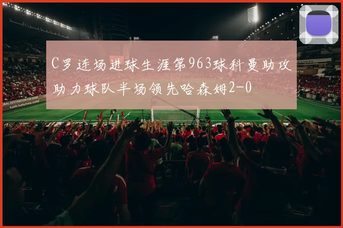 C罗连场进球生涯第963球科曼助攻助力球队半场领先哈森姆2-0