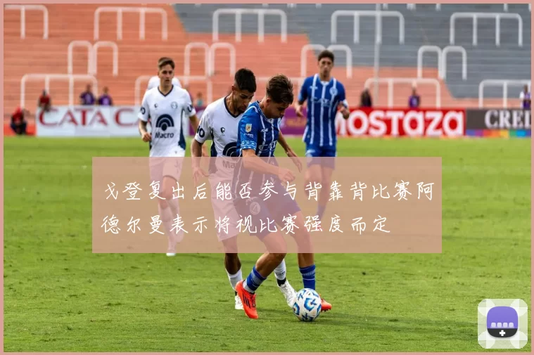 戈登复出后能否参与背靠背比赛阿德尔曼表示将视比赛强度而定