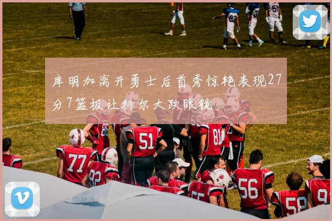 库明加离开勇士后首秀惊艳表现27分7篮板让科尔大跌眼镜