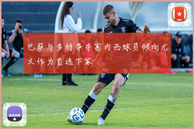 巴萨与多特争夺塞内西球员倾向尤文作为首选下家