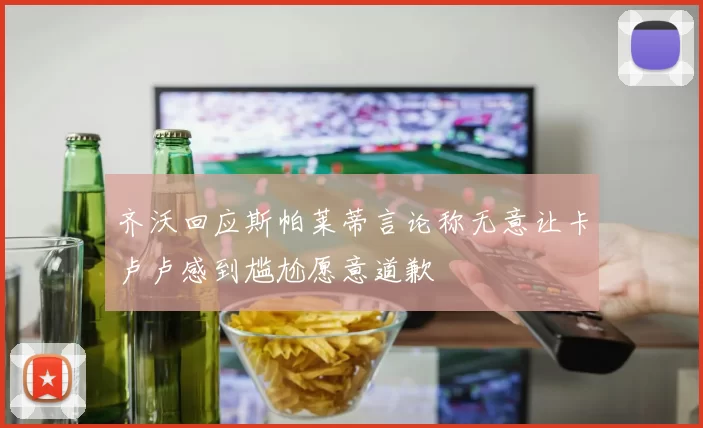 齐沃回应斯帕莱蒂言论称无意让卡卢卢感到尴尬愿意道歉