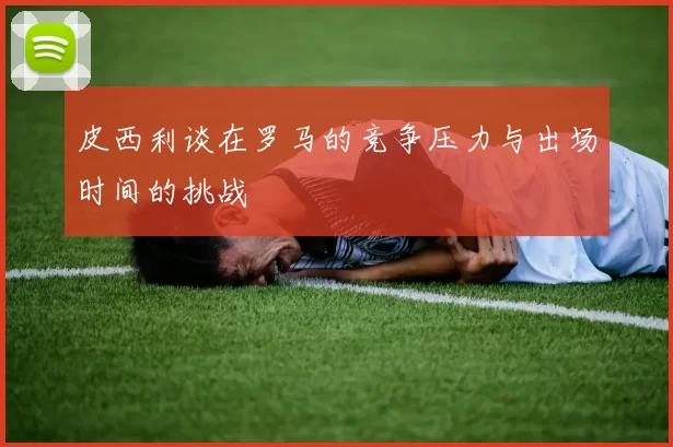 皮西利谈在罗马的竞争压力与出场时间的挑战