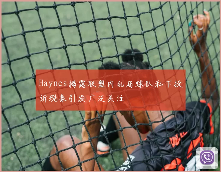 Haynes揭露联盟内乱局球队私下投诉现象引发广泛关注