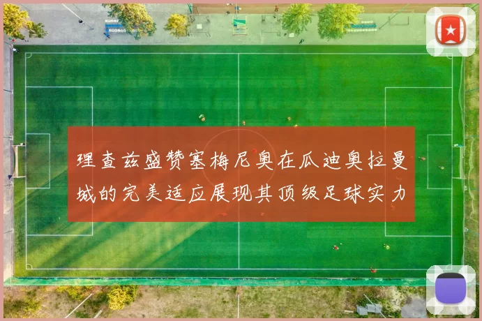 理查兹盛赞塞梅尼奥在瓜迪奥拉曼城的完美适应展现其顶级足球实力
