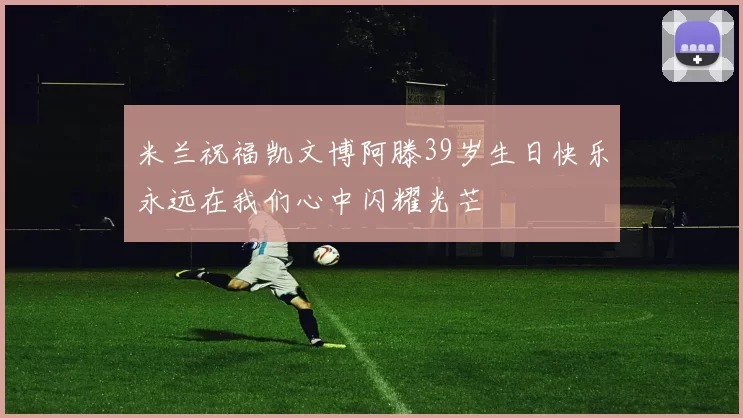 米兰祝福凯文博阿滕39岁生日快乐永远在我们心中闪耀光芒