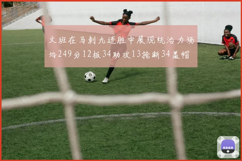 文班在马刺九连胜中展现统治力场均249分12板34助攻13抢断34盖帽